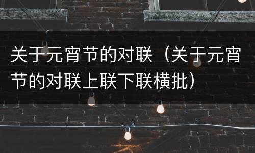 关于元宵节的对联（关于元宵节的对联上联下联横批）