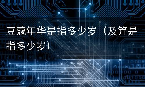 豆蔻年华是指多少岁（及笄是指多少岁）
