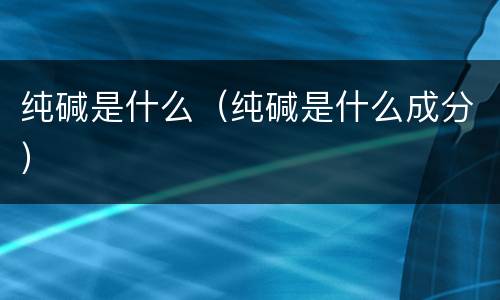 纯碱是什么（纯碱是什么成分）