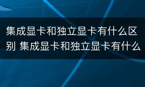 集成显卡和独立显卡有什么区别 集成显卡和独立显卡有什么区别?知乎