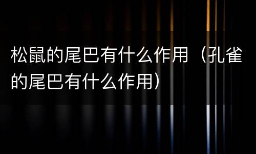 松鼠的尾巴有什么作用（孔雀的尾巴有什么作用）