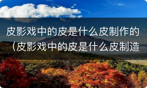 皮影戏中的皮是什么皮制作的（皮影戏中的皮是什么皮制造的?）
