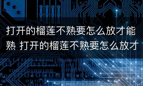 打开的榴莲不熟要怎么放才能熟 打开的榴莲不熟要怎么放才能熟可以放冰箱吗