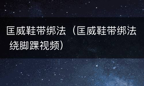 匡威鞋带绑法（匡威鞋带绑法 绕脚踝视频）