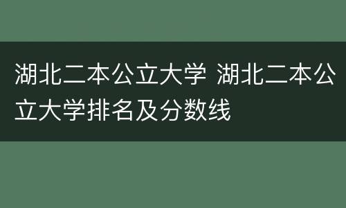 湖北二本公立大学 湖北二本公立大学排名及分数线