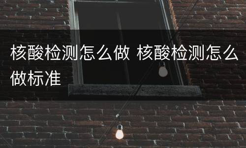核酸检测怎么做 核酸检测怎么做标准