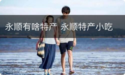 永顺有啥特产 永顺特产小吃