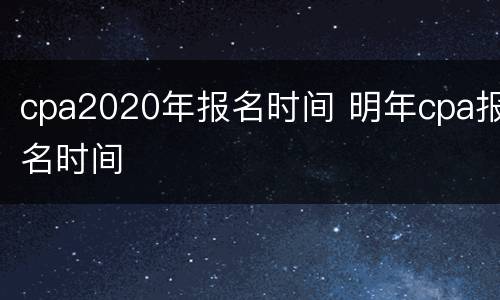 cpa2020年报名时间 明年cpa报名时间