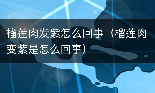 榴莲肉发紫怎么回事（榴莲肉变紫是怎么回事）