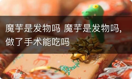 魔芋是发物吗 魔芋是发物吗,做了手术能吃吗