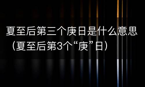 夏至后第三个庚日是什么意思（夏至后第3个“庚”日）