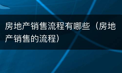 房地产销售流程有哪些（房地产销售的流程）