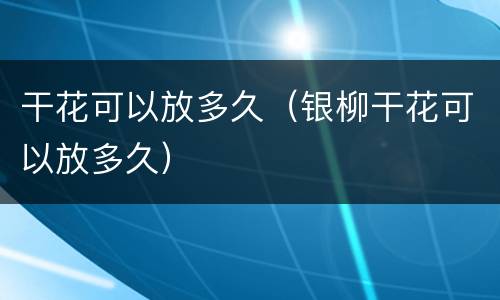 干花可以放多久（银柳干花可以放多久）