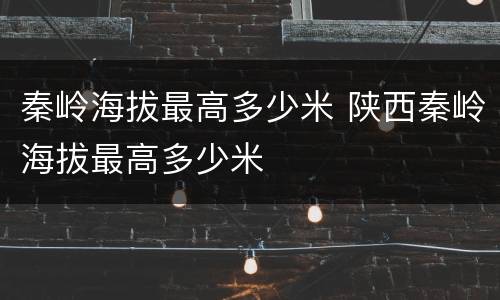 秦岭海拔最高多少米 陕西秦岭海拔最高多少米