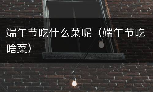 端午节吃什么菜呢（端午节吃啥菜）