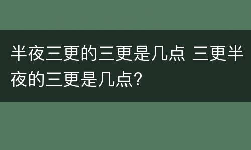 半夜三更的三更是几点 三更半夜的三更是几点?