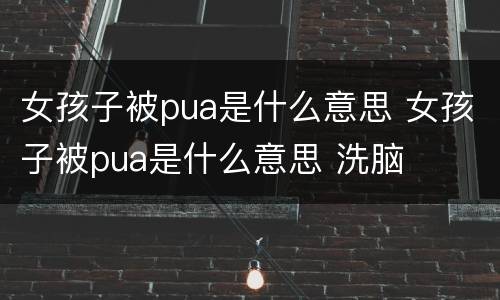 女孩子被pua是什么意思 女孩子被pua是什么意思 洗脑