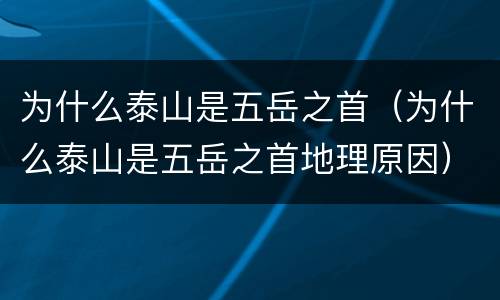 为什么泰山是五岳之首（为什么泰山是五岳之首地理原因）