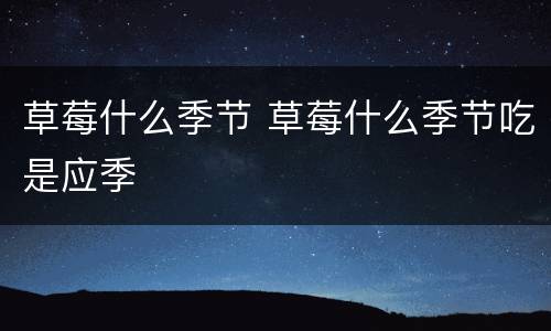 草莓什么季节 草莓什么季节吃是应季
