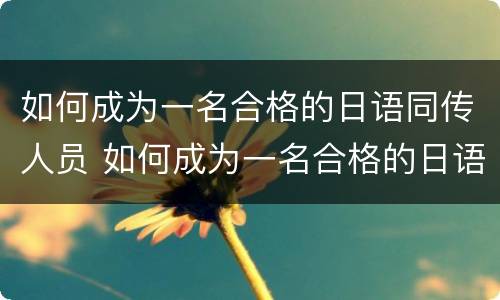如何成为一名合格的日语同传人员 如何成为一名合格的日语同传人员作文