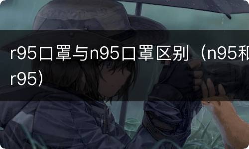 r95口罩与n95口罩区别（n95和r95）
