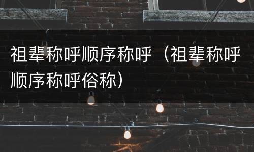 祖辈称呼顺序称呼（祖辈称呼顺序称呼俗称）