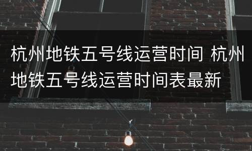 杭州地铁五号线运营时间 杭州地铁五号线运营时间表最新