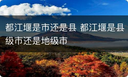 都江堰是市还是县 都江堰是县级市还是地级市