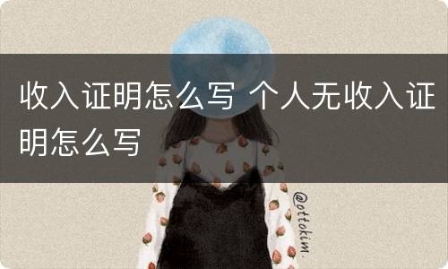 收入证明怎么写 个人无收入证明怎么写