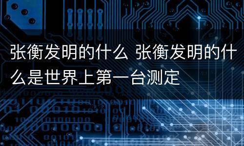 张衡发明的什么 张衡发明的什么是世界上第一台测定