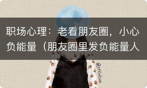 职场心理：老看朋友圈，小心负能量（朋友圈里发负能量人的心态）