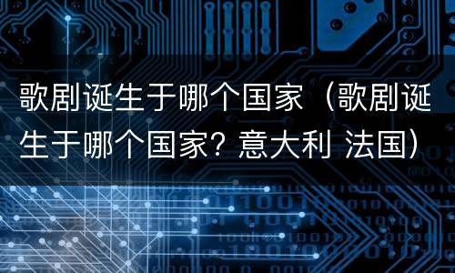 歌剧诞生于哪个国家（歌剧诞生于哪个国家? 意大利 法国）