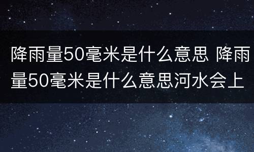 降雨量50毫米是什么意思 降雨量50毫米是什么意思河水会上涨多少