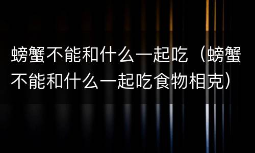 螃蟹不能和什么一起吃（螃蟹不能和什么一起吃食物相克）