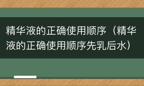 精华液的正确使用顺序（精华液的正确使用顺序先乳后水）