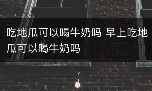 吃地瓜可以喝牛奶吗 早上吃地瓜可以喝牛奶吗