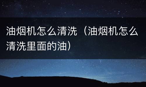 油烟机怎么清洗（油烟机怎么清洗里面的油）