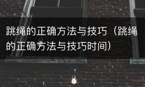跳绳的正确方法与技巧（跳绳的正确方法与技巧时间）