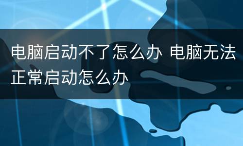 电脑启动不了怎么办 电脑无法正常启动怎么办