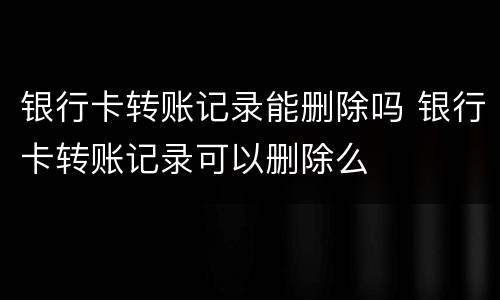 银行卡转账记录能删除吗 银行卡转账记录可以删除么