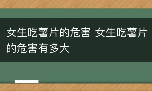 女生吃薯片的危害 女生吃薯片的危害有多大