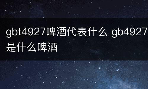 gbt4927啤酒代表什么 gb4927是什么啤酒