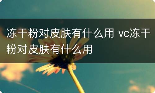 冻干粉对皮肤有什么用 vc冻干粉对皮肤有什么用