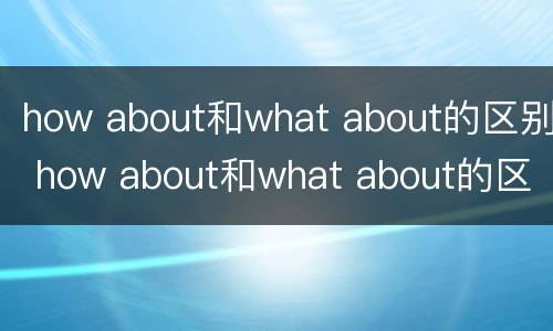 how about和what about的区别 how about和what about的区别是什么