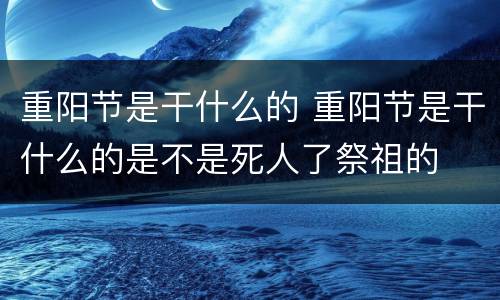 重阳节是干什么的 重阳节是干什么的是不是死人了祭祖的