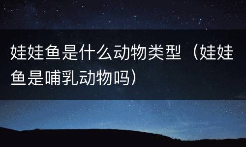 娃娃鱼是什么动物类型（娃娃鱼是哺乳动物吗）