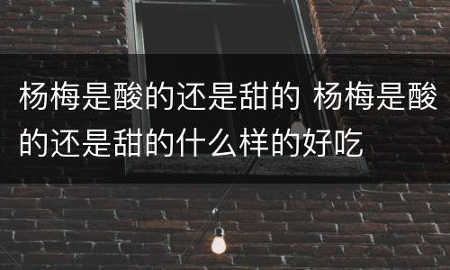 杨梅是酸的还是甜的 杨梅是酸的还是甜的什么样的好吃