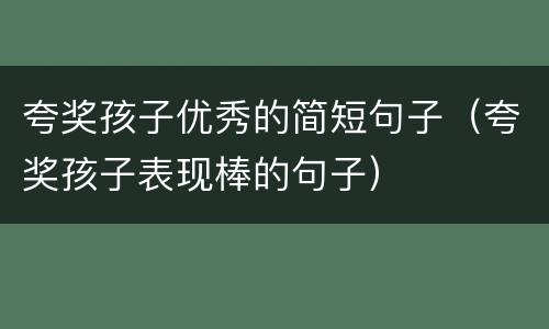 夸奖孩子优秀的简短句子（夸奖孩子表现棒的句子）
