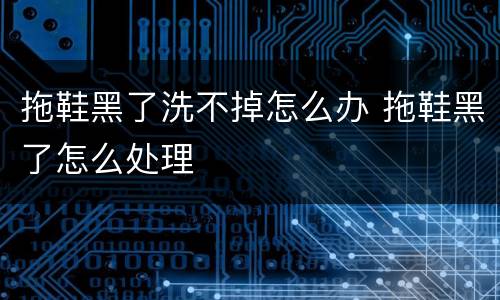 拖鞋黑了洗不掉怎么办 拖鞋黑了怎么处理