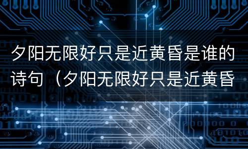 夕阳无限好只是近黄昏是谁的诗句（夕阳无限好只是近黄昏是谁的诗句全诗陕西固原）